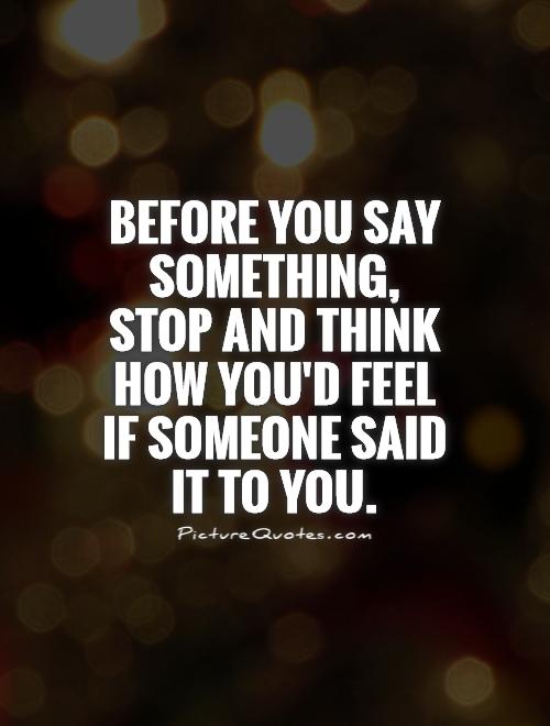 before-you-say-something-stop-and-think-how-youd-feel-if-someone-said-it-to-you-quote-1.jpg